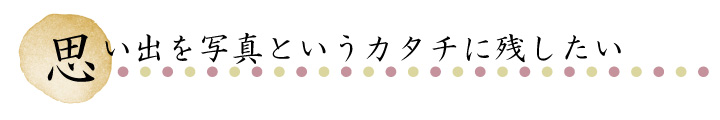 思い出を写真というカタチに残したい