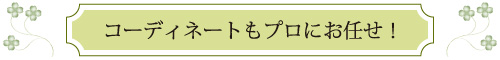 コーディネートもプロにお任せ